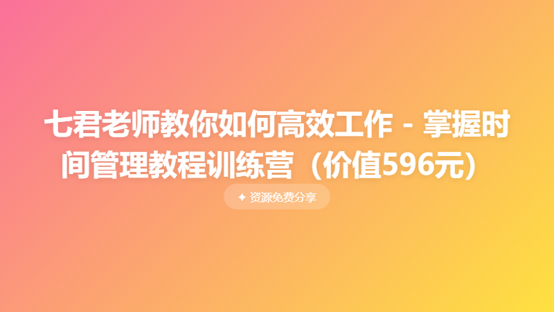 七君老师教你如何高效工作 - 掌握时间管理教程训练营（价值596元）