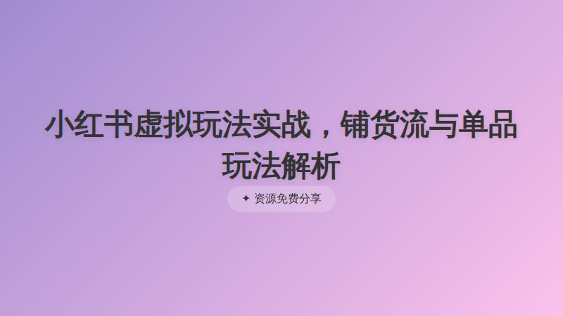 小红书虚拟玩法实战，铺货流与单品玩法解析