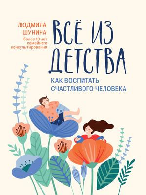 Саммари книги «Все из детства. Как воспитать счастливого человека» - Людмила Николаевна Шунина. Краткое содержание, обзор и основные идеи