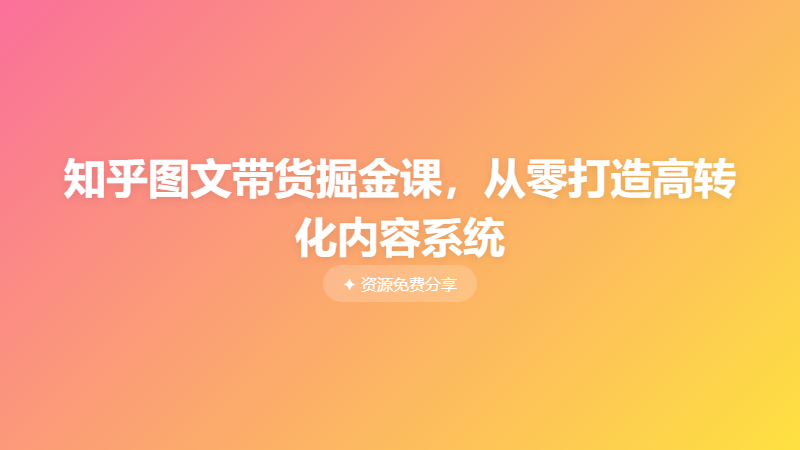 知乎图文带货掘金课，从零打造高转化内容系统