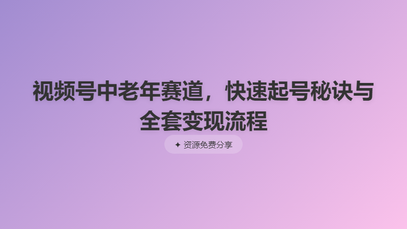 视频号中老年赛道，快速起号秘诀与全套变现流程