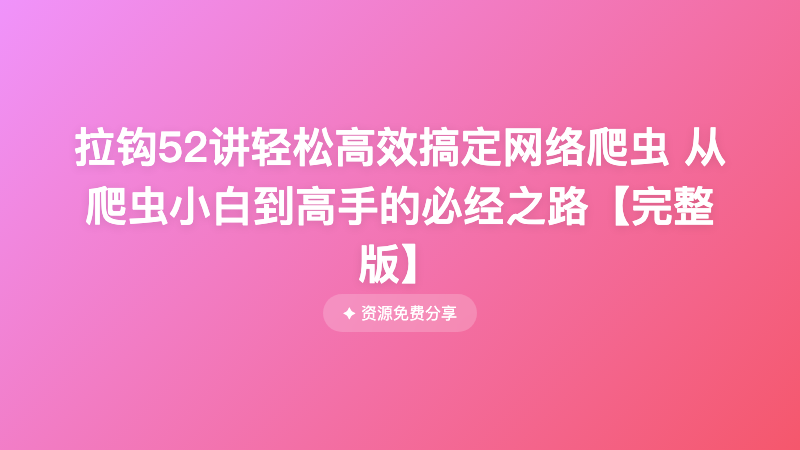 拉钩52讲轻松高效搞定网络爬虫 从爬虫小白到高手的必经之路【完整版】