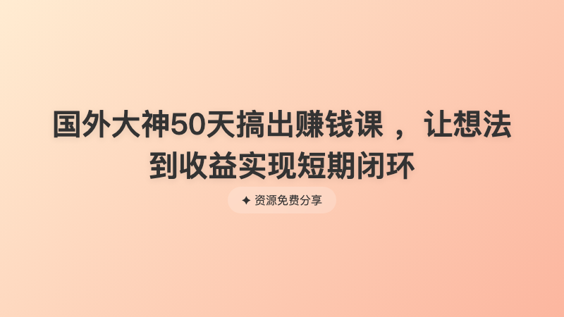 国外大神50天搞出赚钱课 ，让想法到收益实现短期闭环
