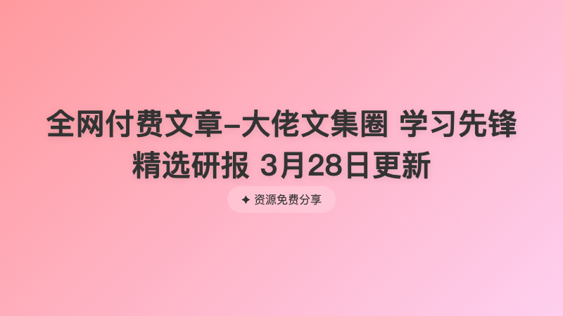 全网付费文章-大佬文集圈 学习先锋 精选研报 3月28日更新