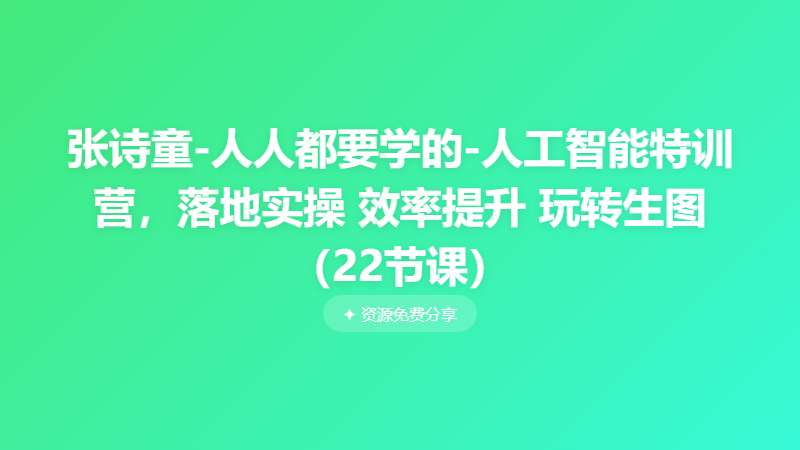 张诗童-人人都要学的-人工智能特训营，落地实操 效率提升 玩转生图（22节课）