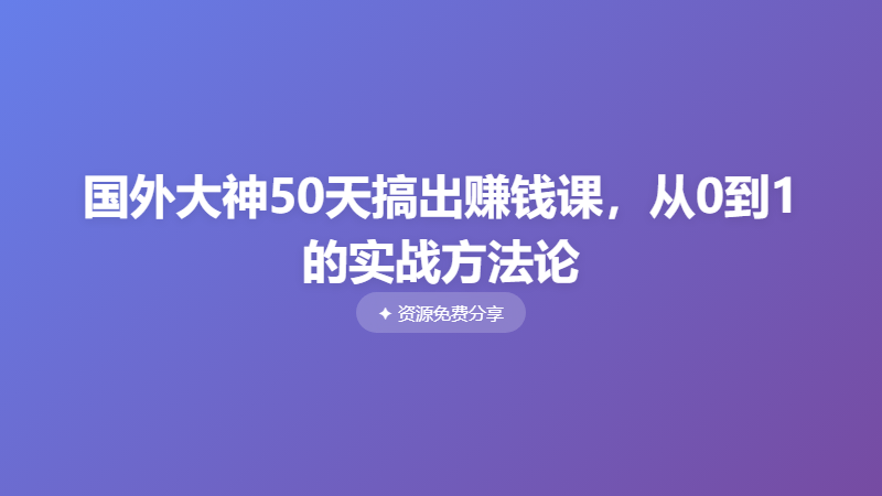 国外大神50天搞出赚钱课，从0到1的实战方法论