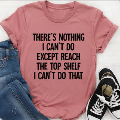 There's nothing I can't do. Except reach the top shelf. I can't do that